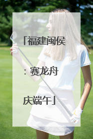 福建闽侯：赛龙舟 庆端午
