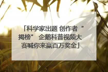 科学家出题 创作者“揭榜” 企鹅科普视频大赛喊你来赢百万奖金