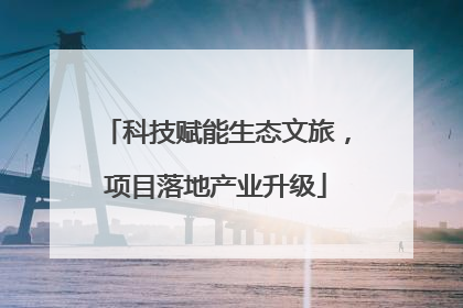 科技赋能生态文旅，项目落地产业升级