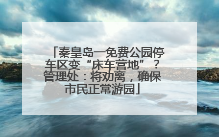 秦皇岛一免费公园停车区变“床车营地”？管理处：将劝离，确保市民正常游园