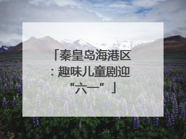 秦皇岛海港区：趣味儿童剧迎“六一”