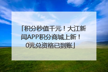 积分秒值千元！大江新闻APP积分商城上新！0元兑资格已到账