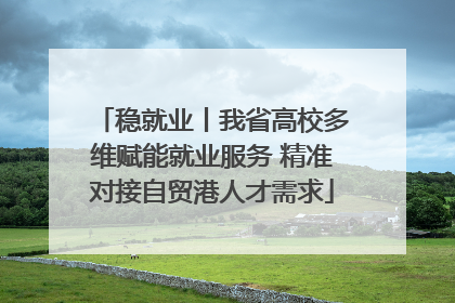 稳就业丨我省高校多维赋能就业服务 精准对接自贸港人才需求