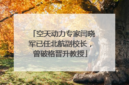 空天动力专家闫晓军已任北航副校长，曾破格晋升教授
