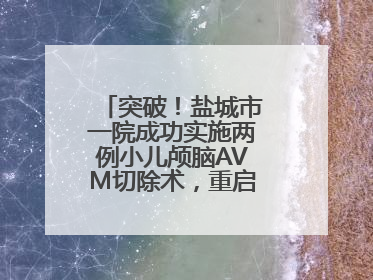 突破！盐城市一院成功实施两例小儿颅脑AVM切除术，重启患儿精彩人生