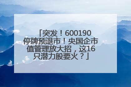 突发！600190停牌预退市！央国企市值管理放大招，这16只潜力股要火？
