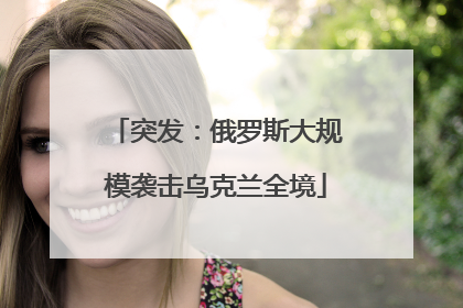 突发：俄罗斯大规模袭击乌克兰全境
