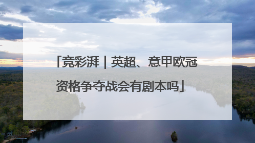 竞彩湃｜英超、意甲欧冠资格争夺战会有剧本吗