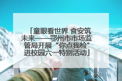 童眼看世界 食安筑未来——鄂州市市场监管局开展“你点我检”进校园六一特别活动