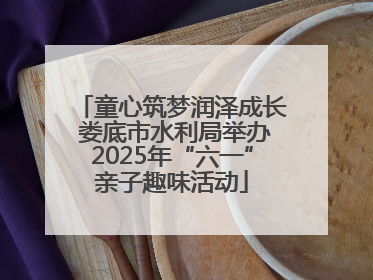 童心筑梦润泽成长 娄底市水利局举办2025年“六一”亲子趣味活动