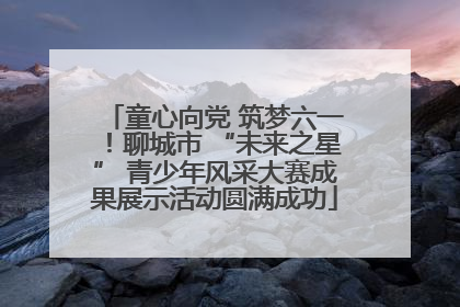 童心向党 筑梦六一！聊城市 “未来之星” 青少年风采大赛成果展示活动圆满成功