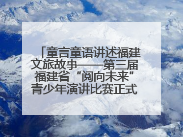 童言童语讲述福建文旅故事——第三届福建省“阅向未来”青少年演讲比赛正式启动报名