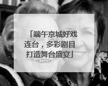 端午京城好戏连台，多彩剧目打造舞台盛宴