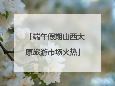 端午假期山西太原旅游市场火热