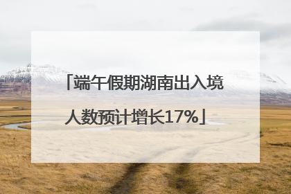 端午假期湖南出入境人数预计增长17%