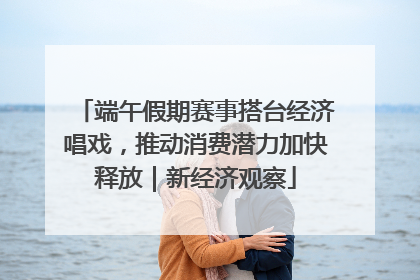 端午假期赛事搭台经济唱戏，推动消费潜力加快释放｜新经济观察