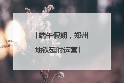 端午假期，郑州地铁延时运营