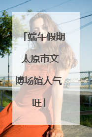 端午假期 太原市文博场馆人气旺
