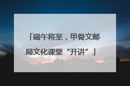 端午将至，甲骨文邮局文化课堂“开讲”