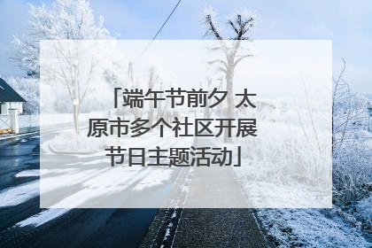 端午节前夕 太原市多个社区开展节日主题活动