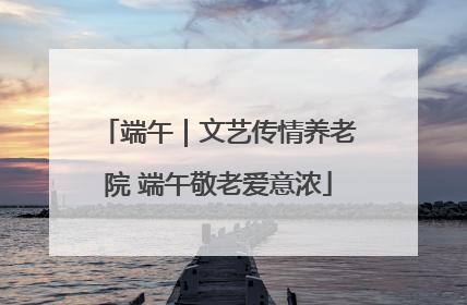 端午｜文艺传情养老院 端午敬老爱意浓