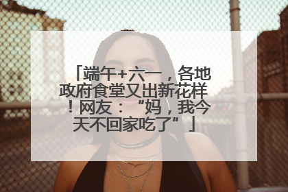 端午+六一，各地政府食堂又出新花样！网友：“妈，我今天不回家吃了”