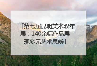 第七届昆明美术双年展：140余幅作品展现多元艺术思辨