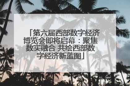 第六届西部数字经济博览会即将启幕：聚焦数实融合 共绘西部数字经济新蓝图