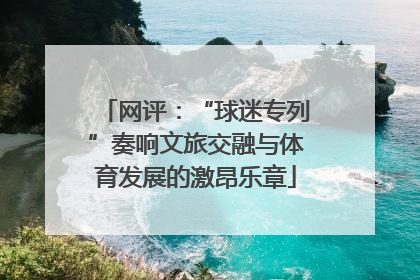 网评：“球迷专列”奏响文旅交融与体育发展的激昂乐章