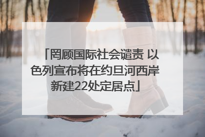 罔顾国际社会谴责 以色列宣布将在约旦河西岸新建22处定居点