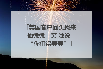 美国客户回头找来 他微微一笑 她说“你们得等等”
