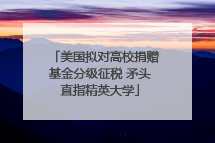 美国拟对高校捐赠基金分级征税 矛头直指精英大学