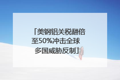 美钢铝关税翻倍至50%冲击全球 多国威胁反制