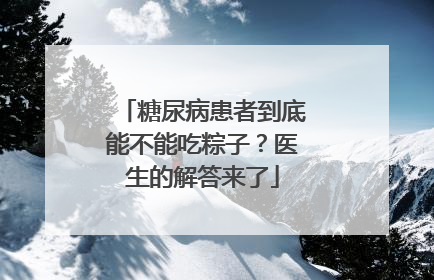 糖尿病患者到底能不能吃粽子？医生的解答来了