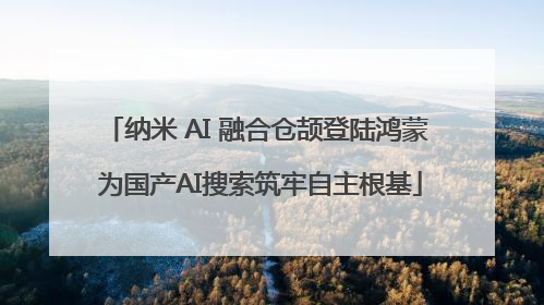 纳米 AI 融合仓颉登陆鸿蒙 为国产AI搜索筑牢自主根基