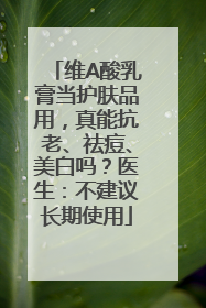 维A酸乳膏当护肤品用，真能抗老、祛痘、美白吗？医生：不建议长期使用