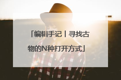 编辑手记丨寻找古物的N种打开方式