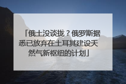 俄土没谈拢？俄罗斯据悉已放弃在土耳其建设天然气新枢纽的计划