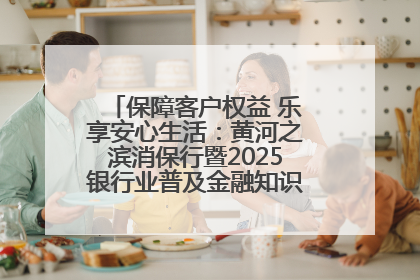 保障客户权益 乐享安心生活：黄河之滨消保行暨2025银行业普及金融知识万里行活动举办