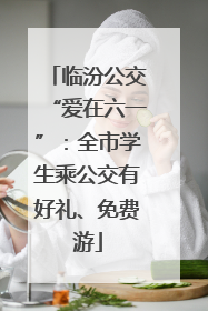 临汾公交“爱在六一”：全市学生乘公交有好礼、免费游
