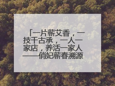 一片蕲艾香，一技千古承，一人一家店，养活一家人——俏妃蕲春溯源直播解码中医养生文化传承