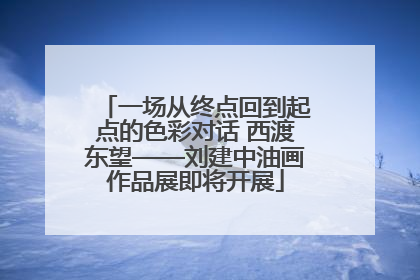 一场从终点回到起点的色彩对话 西渡东望——刘建中油画作品展即将开展
