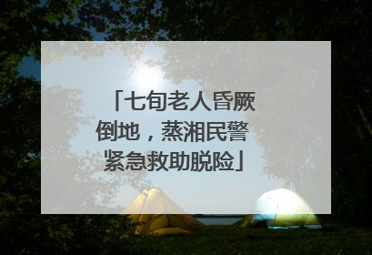 七旬老人昏厥倒地，蒸湘民警紧急救助脱险
