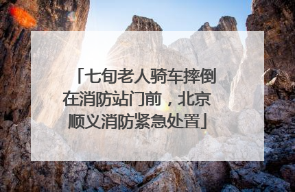 七旬老人骑车摔倒在消防站门前，北京顺义消防紧急处置
