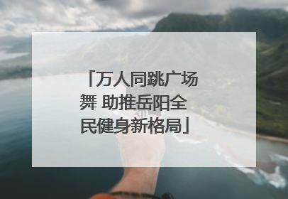 万人同跳广场舞 助推岳阳全民健身新格局