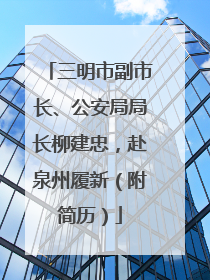 三明市副市长、公安局局长柳建忠，赴泉州履新（附简历）