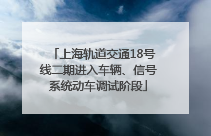 上海轨道交通18号线二期进入车辆、信号系统动车调试阶段
