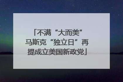 不满“大而美” 马斯克“独立日”再提成立美国新政党