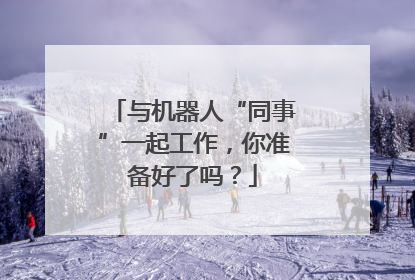与机器人“同事”一起工作，你准备好了吗？