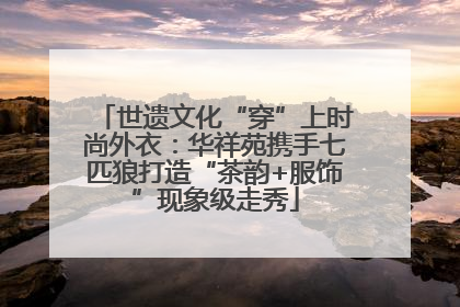 世遗文化“穿”上时尚外衣：华祥苑携手七匹狼打造“茶韵+服饰”现象级走秀